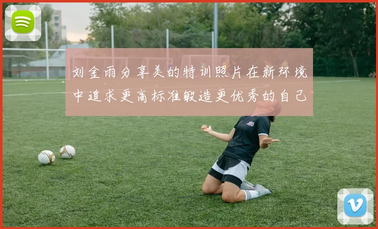 刘金雨分享美的特训照片在新环境中追求更高标准锻造更优秀的自己