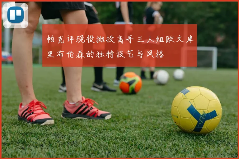 帕克评现役抛投高手三人组欧文库里布伦森的独特技艺与风格