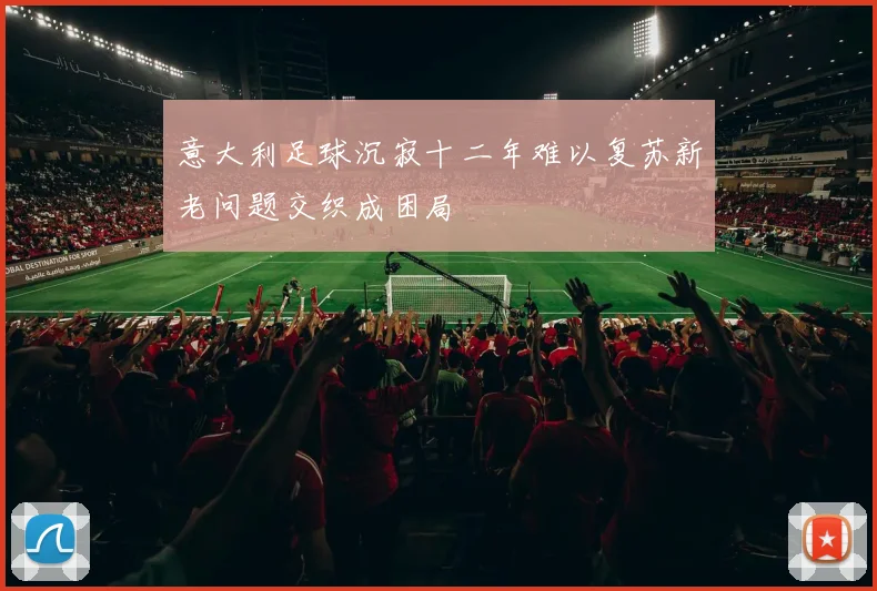 意大利足球沉寂十二年难以复苏新老问题交织成困局