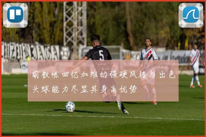 前教练回忆加维的强硬风格与出色头球能力尽显其身高优势