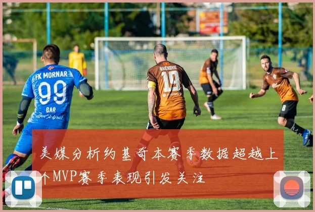 美媒分析约基奇本赛季数据超越上个MVP赛季表现引发关注