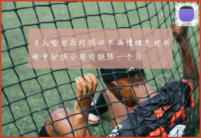 卡瓦哈尔因对现状不满情绪失控训练中铲伤小将将缺阵一个月