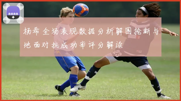 杨希全场表现数据分析解围抢断与地面对抗成功率评分解读