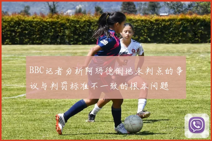 BBC记者分析阿玛德倒地未判点的争议与判罚标准不一致的根本问题