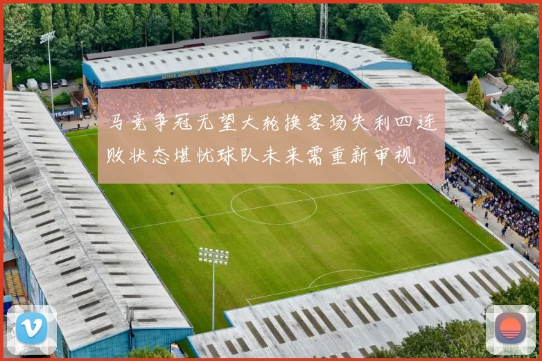 马竞争冠无望大轮换客场失利四连败状态堪忧球队未来需重新审视