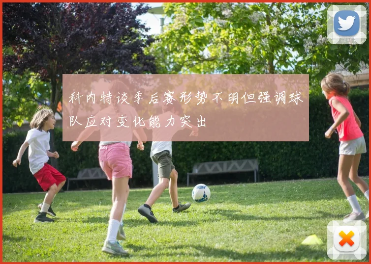 科内特谈季后赛形势不明但强调球队应对变化能力突出