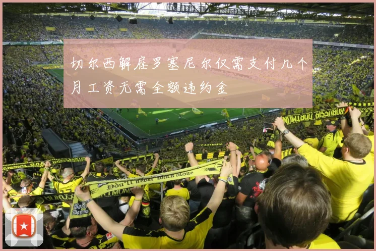 切尔西解雇罗塞尼尔仅需支付几个月工资无需全额违约金