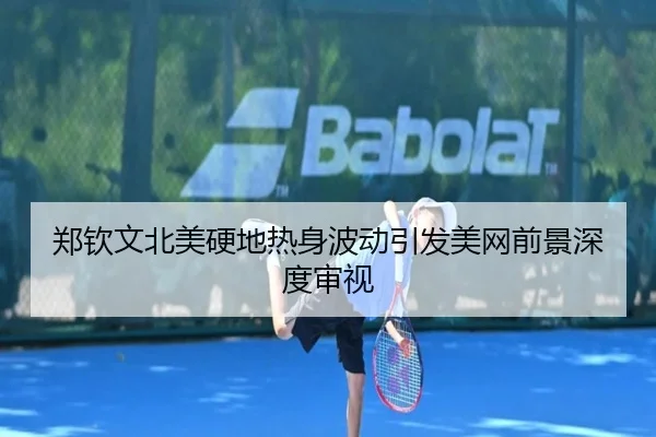 郑钦文北美硬地热身波动引发美网前景深度审视