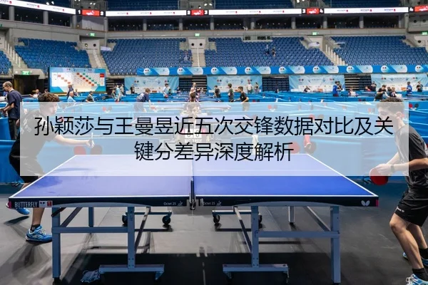 孙颖莎与王曼昱近五次交锋数据对比及关键分差异深度解析